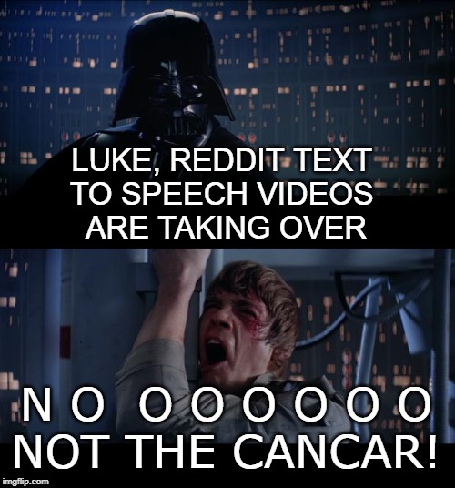 Reddit text to speech videos must be stopped | LUKE, REDDIT TEXT 
TO SPEECH VIDEOS 
ARE TAKING OVER; N O  O O O O O O
NOT THE CANCAR! | image tagged in memes,reddit,cancar | made w/ Imgflip meme maker