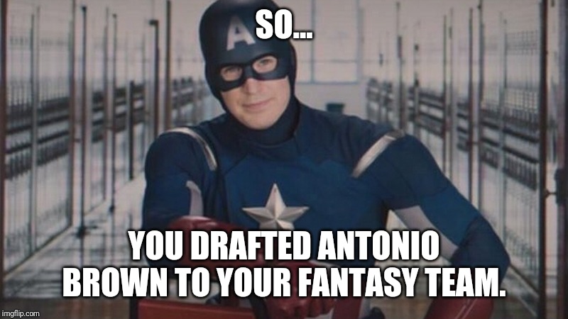 captain america so you | SO... YOU DRAFTED ANTONIO BROWN TO YOUR FANTASY TEAM. | image tagged in captain america so you | made w/ Imgflip meme maker