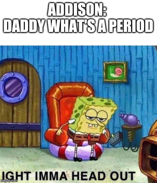 Spongebob Ight Imma Head Out Meme | ADDISON:  DADDY WHAT'S A PERIOD | image tagged in spongebob ight imma head out | made w/ Imgflip meme maker