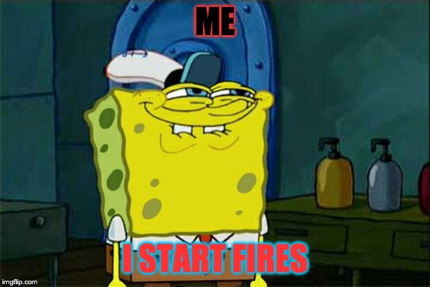 Don't You Squidward Meme | ME; I START FIRES | image tagged in memes,dont you squidward | made w/ Imgflip meme maker