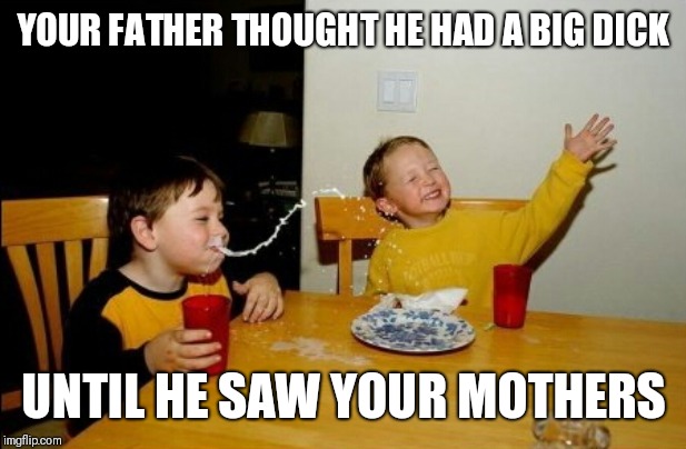 Yo Mamas So Fat Meme | YOUR FATHER THOUGHT HE HAD A BIG DICK; UNTIL HE SAW YOUR MOTHERS | image tagged in memes,yo mamas so fat | made w/ Imgflip meme maker
