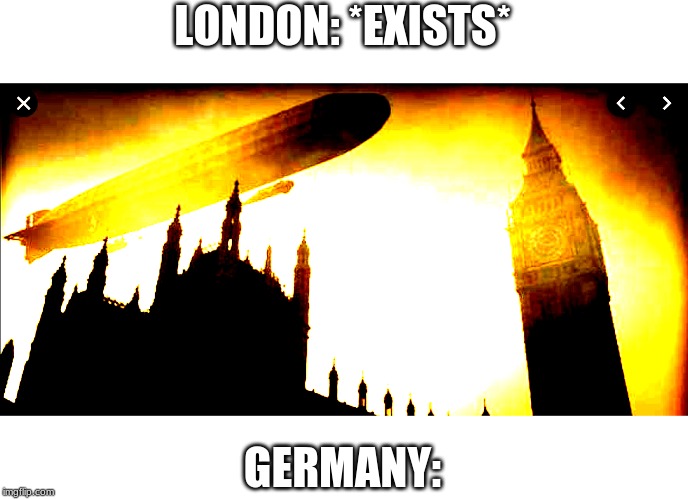 ww2 zepplin | LONDON: *EXISTS*; GERMANY: | image tagged in ww2 zepplin | made w/ Imgflip meme maker
