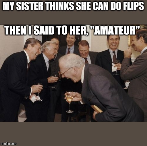 Laughing Men In Suits |  MY SISTER THINKS SHE CAN DO FLIPS; THEN I SAID TO HER, "AMATEUR" | image tagged in memes,laughing men in suits | made w/ Imgflip meme maker