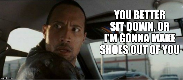 YOU BETTER SIT DOWN, OR I'M GONNA MAKE SHOES OUT OF YOU | made w/ Imgflip meme maker