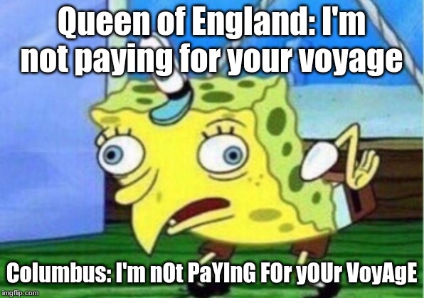 Mocking Spongebob Meme | Queen of England: I'm not paying for your voyage; Columbus: I'm nOt PaYInG FOr yOUr VoyAgE | image tagged in memes,mocking spongebob | made w/ Imgflip meme maker