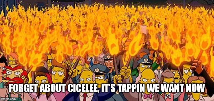 Angry Mob | FORGET ABOUT CICELEE, IT’S TAPPIN WE WANT NOW | image tagged in angry mob | made w/ Imgflip meme maker