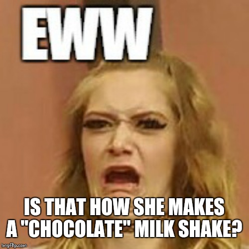 ewww | IS THAT HOW SHE MAKES A "CHOCOLATE" MILK SHAKE? | image tagged in ewww | made w/ Imgflip meme maker