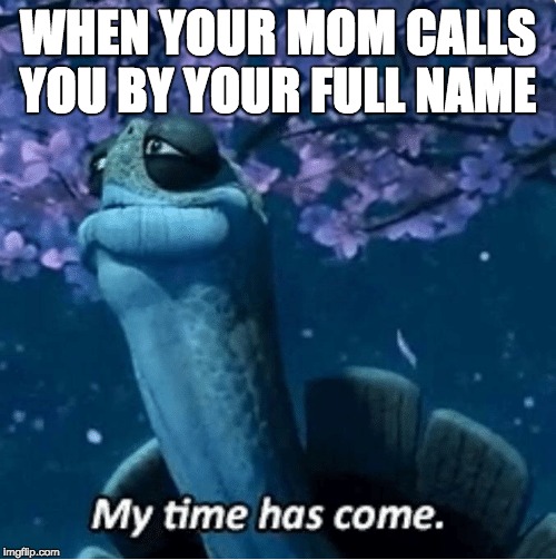 My Time Has Come | WHEN YOUR MOM CALLS YOU BY YOUR FULL NAME | image tagged in my time has come | made w/ Imgflip meme maker