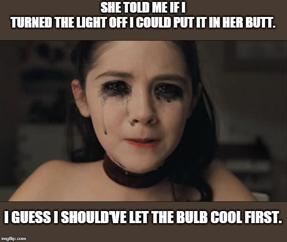 painal | SHE TOLD ME IF I TURNED THE LIGHT OFF I COULD PUT IT IN HER BUTT. I GUESS I SHOULD'VE LET THE BULB COOL FIRST. | image tagged in anal sex,pain,bad pun | made w/ Imgflip meme maker