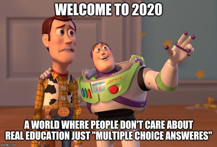 X, X Everywhere | WELCOME TO 2020; A WORLD WHERE PEOPLE DON'T CARE ABOUT REAL EDUCATION JUST "MULTIPLE CHOICE ANSWERES" | image tagged in memes,x x everywhere | made w/ Imgflip meme maker