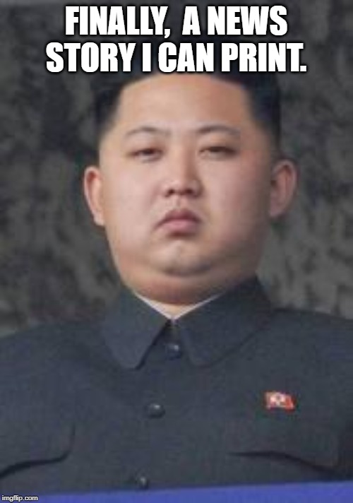Kim Jong Un | FINALLY,  A NEWS STORY I CAN PRINT. | image tagged in kim jong un | made w/ Imgflip meme maker