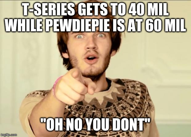 PewDiePie | T-SERIES GETS TO 40 MIL WHILE PEWDIEPIE IS AT 60 MIL; "OH NO YOU DONT" | image tagged in pewdiepie | made w/ Imgflip meme maker