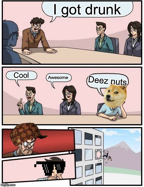 Boardroom Meeting Suggestion Meme | I got drunk; Cool; Awesome; Deez nuts | image tagged in memes,boardroom meeting suggestion | made w/ Imgflip meme maker
