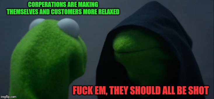 Evil Kermit Meme | CORPERATIONS ARE MAKING THEMSELVES AND CUSTOMERS MORE RELAXED F**K EM, THEY SHOULD ALL BE SHOT | image tagged in memes,evil kermit | made w/ Imgflip meme maker