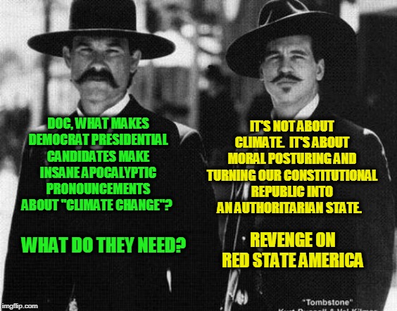 Saving the Planet by Destroying America | IT'S NOT ABOUT CLIMATE.  IT'S ABOUT MORAL POSTURING AND TURNING OUR CONSTITUTIONAL REPUBLIC INTO AN AUTHORITARIAN STATE. DOC, WHAT MAKES DEMOCRAT PRESIDENTIAL CANDIDATES MAKE INSANE APOCALYPTIC PRONOUNCEMENTS ABOUT "CLIMATE CHANGE"? REVENGE ON RED STATE AMERICA; WHAT DO THEY NEED? | image tagged in climate change,democrats | made w/ Imgflip meme maker