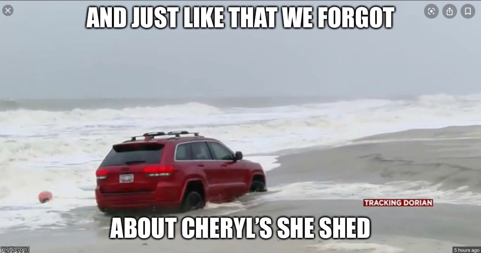 Hurricane Dorian joy ride | AND JUST LIKE THAT WE FORGOT; ABOUT CHERYL’S SHE SHED | image tagged in hurricane dorian | made w/ Imgflip meme maker