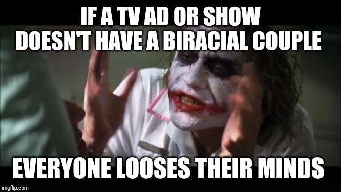 And everybody loses their minds | IF A TV AD OR SHOW DOESN'T HAVE A BIRACIAL COUPLE; EVERYONE LOOSES THEIR MINDS | image tagged in memes,and everybody loses their minds | made w/ Imgflip meme maker