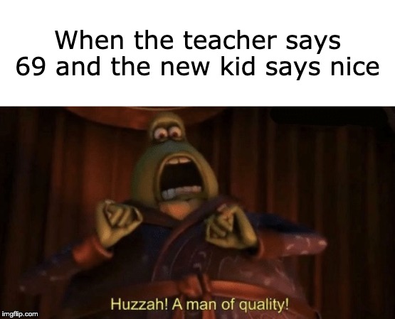 A man of quality | When the teacher says 69 and the new kid says nice | image tagged in a man of quality | made w/ Imgflip meme maker
