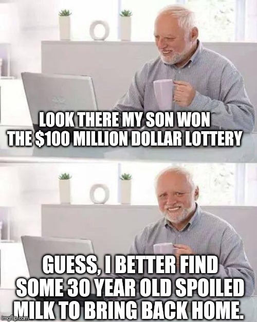 Hide the Pain Harold | LOOK THERE MY SON WON THE $100 MILLION DOLLAR LOTTERY; GUESS, I BETTER FIND SOME 30 YEAR OLD SPOILED MILK TO BRING BACK HOME. | image tagged in memes,hide the pain harold | made w/ Imgflip meme maker