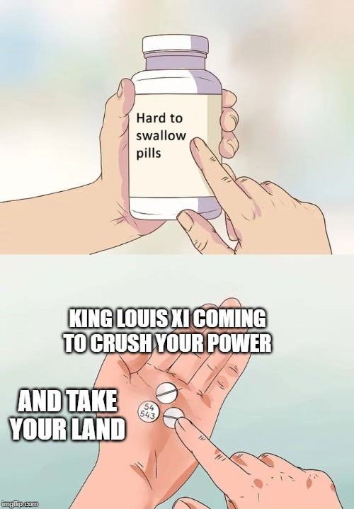 Hard To Swallow Pills Meme | KING LOUIS XI COMING TO CRUSH YOUR POWER; AND TAKE YOUR LAND | image tagged in memes,hard to swallow pills | made w/ Imgflip meme maker