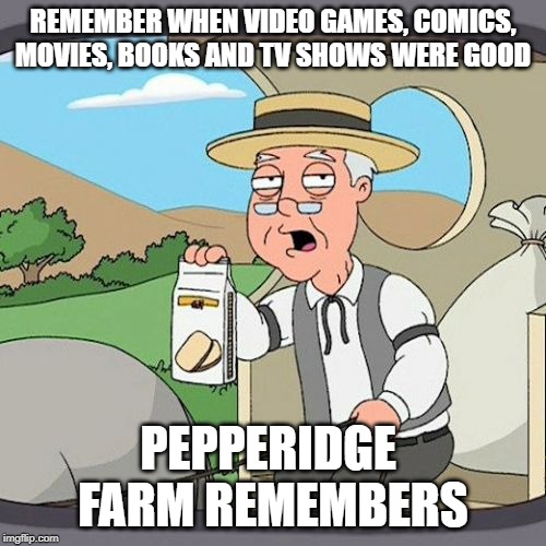 Pepperidge Farm Remembers Meme | REMEMBER WHEN VIDEO GAMES, COMICS, MOVIES, BOOKS AND TV SHOWS WERE GOOD; PEPPERIDGE 
FARM REMEMBERS | image tagged in memes,pepperidge farm remembers | made w/ Imgflip meme maker