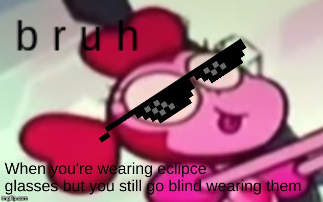 b r u h | When you're wearing eclipce glasses but you still go blind wearing them | image tagged in b r u h | made w/ Imgflip meme maker