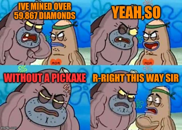 How Tough Are You Meme | YEAH,SO; IVE MINED OVER 59,867 DIAMONDS; WITHOUT A PICKAXE; R-RIGHT THIS WAY SIR | image tagged in memes,how tough are you | made w/ Imgflip meme maker