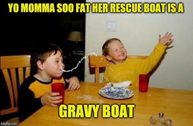 Yo Momma So Fat | YO MOMMA SOO FAT HER RESCUE BOAT IS A; GRAVY BOAT | image tagged in yo momma so fat | made w/ Imgflip meme maker