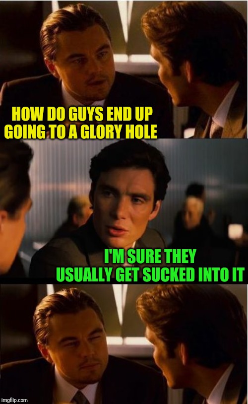 Inception | HOW DO GUYS END UP GOING TO A GLORY HOLE; I'M SURE THEY USUALLY GET SUCKED INTO IT | image tagged in memes,inception | made w/ Imgflip meme maker
