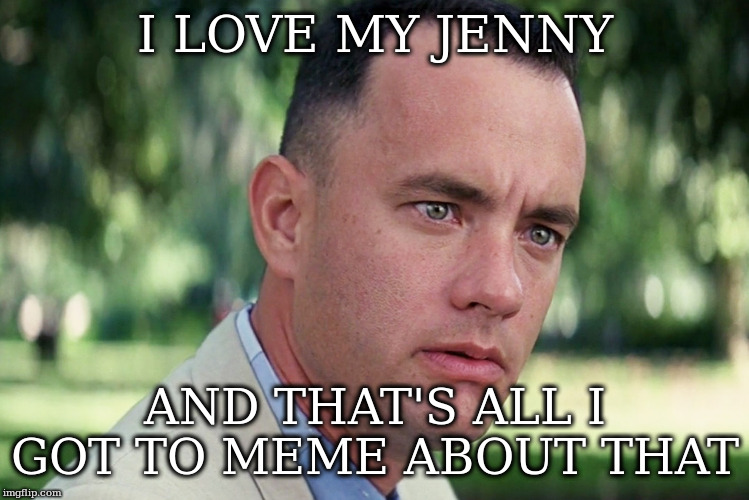 And Just Like That Meme | I LOVE MY JENNY; AND THAT'S ALL I GOT TO MEME ABOUT THAT | image tagged in memes,and just like that | made w/ Imgflip meme maker