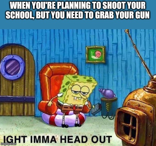 Imma head Out | WHEN YOU'RE PLANNING TO SHOOT YOUR SCHOOL, BUT YOU NEED TO GRAB YOUR GUN | image tagged in imma head out | made w/ Imgflip meme maker
