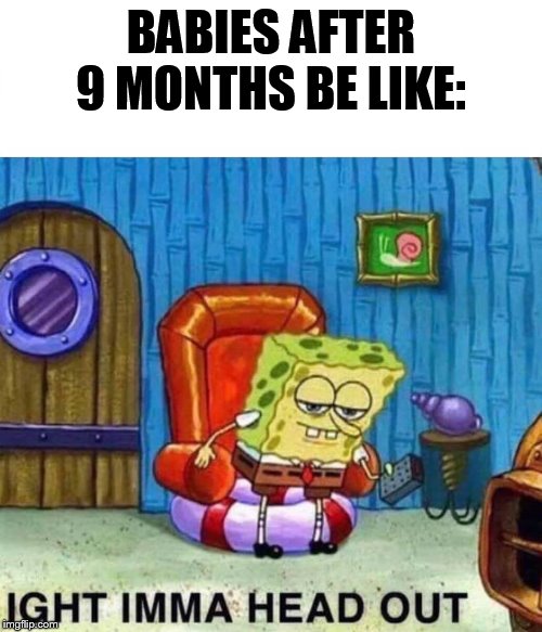 Spongebob Ight Imma Head Out Meme | BABIES AFTER 9 MONTHS BE LIKE: | image tagged in spongebob ight imma head out | made w/ Imgflip meme maker