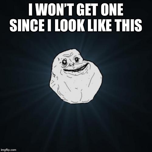 Forever Alone Meme | I WON’T GET ONE SINCE I LOOK LIKE THIS | image tagged in memes,forever alone | made w/ Imgflip meme maker