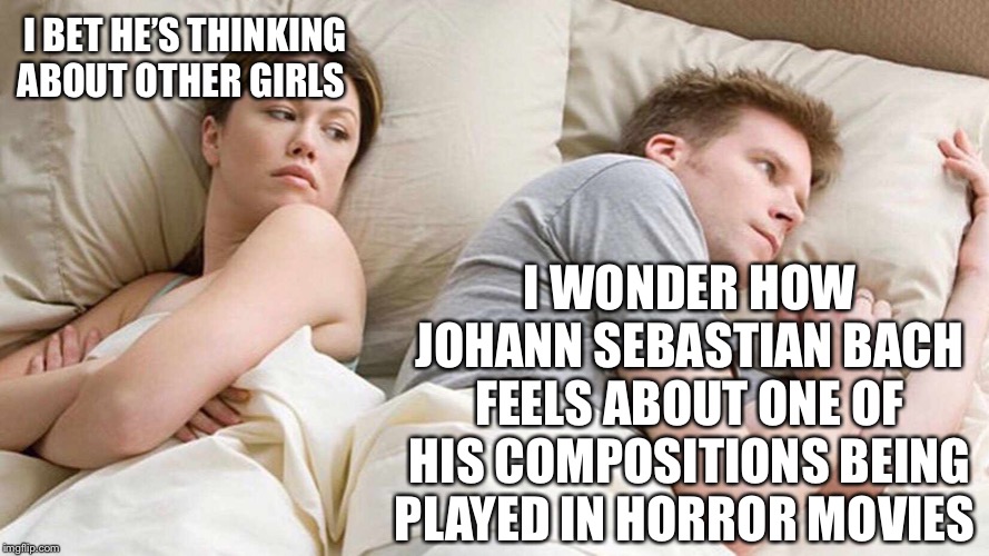 I Bet He's Thinking About Other Women Meme | I BET HE’S THINKING ABOUT OTHER GIRLS; I WONDER HOW JOHANN SEBASTIAN BACH FEELS ABOUT ONE OF HIS COMPOSITIONS BEING PLAYED IN HORROR MOVIES | image tagged in i bet he's thinking about other women | made w/ Imgflip meme maker