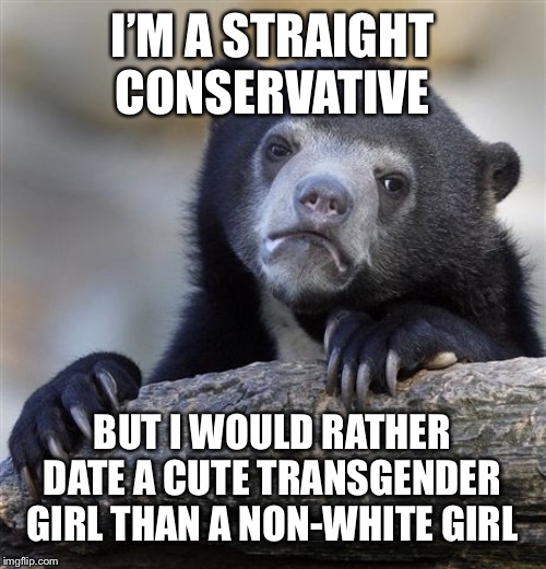 Non-white women have virtually no sexual appeal to me... | I’M A STRAIGHT CONSERVATIVE; BUT I WOULD RATHER DATE A CUTE TRANSGENDER GIRL THAN A NON-WHITE GIRL | image tagged in memes,confession bear | made w/ Imgflip meme maker