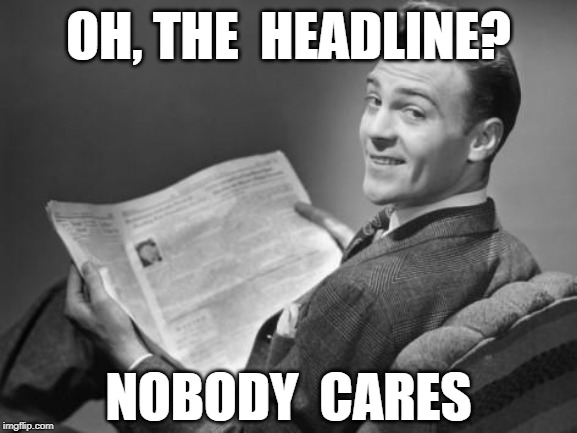 50's newspaper | OH, THE  HEADLINE? NOBODY  CARES | image tagged in 50's newspaper | made w/ Imgflip meme maker