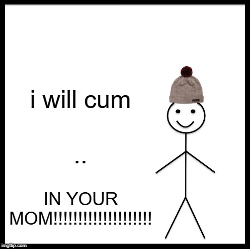 Be Like Bill Meme | i will cum .. IN YOUR MOM!!!!!!!!!!!!!!!!!!!! | image tagged in memes,be like bill | made w/ Imgflip meme maker