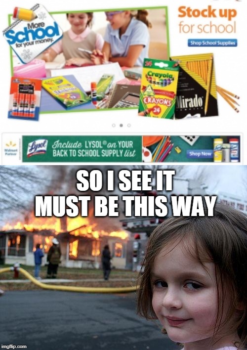 nooo
i height back to school ads | SO I SEE IT MUST BE THIS WAY | image tagged in memes,disaster girl | made w/ Imgflip meme maker