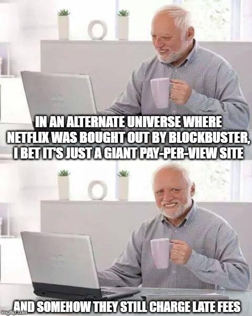 Harold Understands the Plight of Those From the Otherverse | IN AN ALTERNATE UNIVERSE WHERE NETFLIX WAS BOUGHT OUT BY BLOCKBUSTER, I BET IT'S JUST A GIANT PAY-PER-VIEW SITE; AND SOMEHOW THEY STILL CHARGE LATE FEES | image tagged in memes,hide the pain harold,multiverse,funny,too real | made w/ Imgflip meme maker