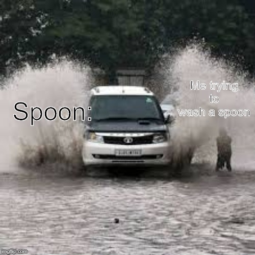 Me trying to wash a spoon | Spoon:; Me trying to wash a spoon | image tagged in memes,funny,flood,splash,spoon | made w/ Imgflip meme maker