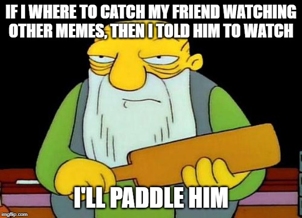 That's a paddlin' Meme | IF I WHERE TO CATCH MY FRIEND WATCHING OTHER MEMES, THEN I TOLD HIM TO WATCH; I'LL PADDLE HIM | image tagged in memes,that's a paddlin' | made w/ Imgflip meme maker