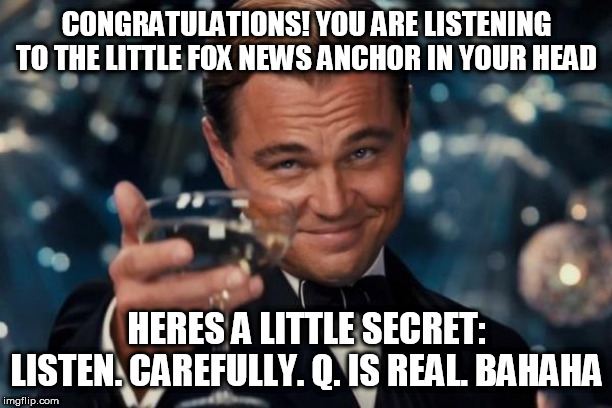 Leonardo Dicaprio Cheers Meme | CONGRATULATIONS! YOU ARE LISTENING TO THE LITTLE FOX NEWS ANCHOR IN YOUR HEAD; HERES A LITTLE SECRET: LISTEN. CAREFULLY. Q. IS REAL. BAHAHA | image tagged in memes,leonardo dicaprio cheers | made w/ Imgflip meme maker