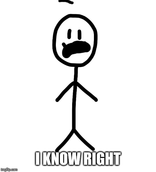 Stick figure | I KNOW RIGHT | image tagged in stick figure | made w/ Imgflip meme maker