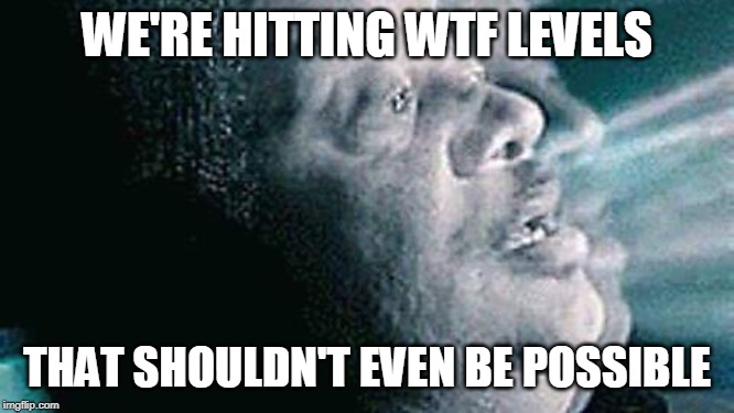 levels that shouldn't even be possible | WE'RE HITTING WTF LEVELS; THAT SHOULDN'T EVEN BE POSSIBLE | image tagged in levels that shouldn't even be possible | made w/ Imgflip meme maker