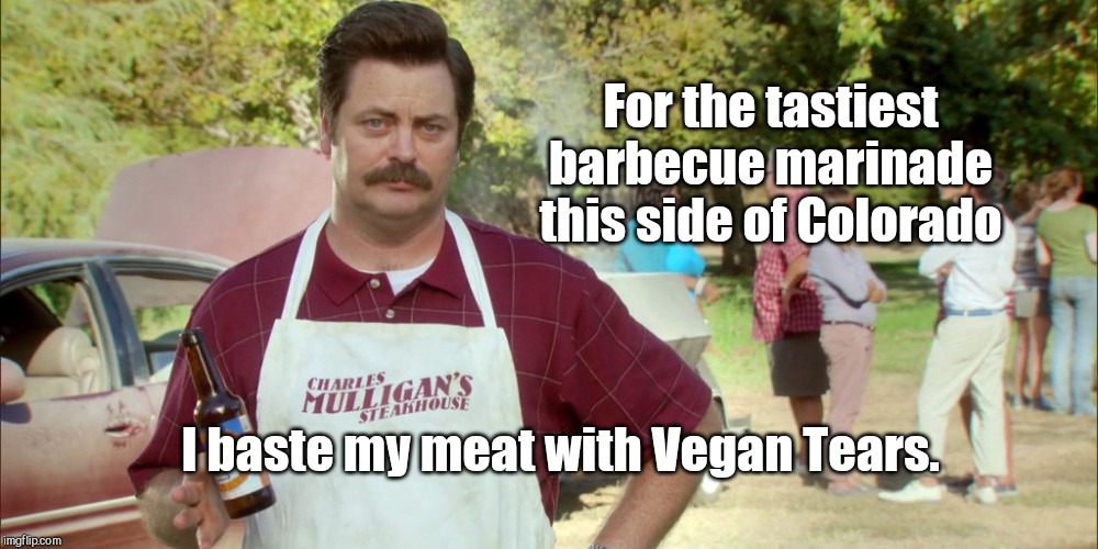 ron swanson barbecue | For the tastiest barbecue marinade this side of Colorado; I baste my meat with Vegan Tears. | image tagged in ron swanson barbecue,vegans,humor | made w/ Imgflip meme maker