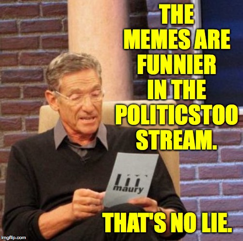 Maury Lie Detector | THE MEMES ARE FUNNIER IN THE POLITICSTOO STREAM. THAT'S NO LIE. | image tagged in memes,maury lie detector,politicstoo,lol | made w/ Imgflip meme maker