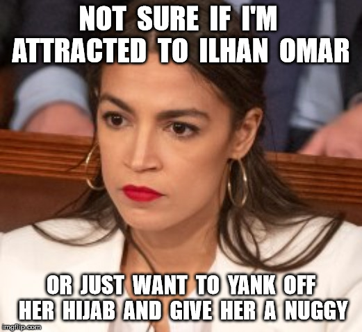 Oblivious Alexandria Ocasio-Cortez | NOT  SURE  IF  I'M  ATTRACTED  TO  ILHAN  OMAR; OR  JUST  WANT  TO  YANK  OFF  HER  HIJAB  AND  GIVE  HER  A  NUGGY | image tagged in oblivious alexandria ocasio-cortez | made w/ Imgflip meme maker