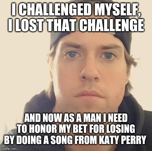 Seriously as a man I have to honor my bet for losing by doing a song from Katy Perry | I CHALLENGED MYSELF, I LOST THAT CHALLENGE; AND NOW AS A MAN I NEED TO HONOR MY BET FOR LOSING BY DOING A SONG FROM KATY PERRY | image tagged in the la beast,memes | made w/ Imgflip meme maker