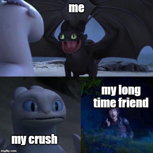 Toothless presents himself | me; my long time friend; my crush | image tagged in toothless presents himself | made w/ Imgflip meme maker