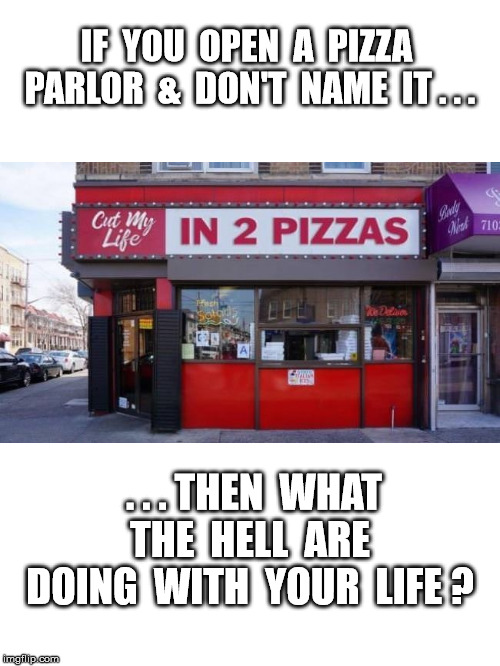 Have Some Fun With Life | IF  YOU  OPEN  A  PIZZA  PARLOR  &  DON'T  NAME  IT . . . . . . THEN  WHAT  THE  HELL  ARE  DOING  WITH  YOUR  LIFE ? | image tagged in funny,business | made w/ Imgflip meme maker
